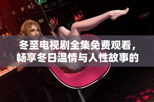 冬至电视剧全集免费观看，畅享冬日温情与人性故事的精彩呈现