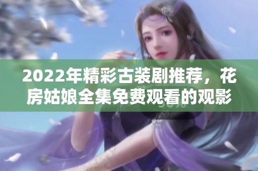 2022年精彩古装剧推荐，花房姑娘全集免费观看的观影攻略
