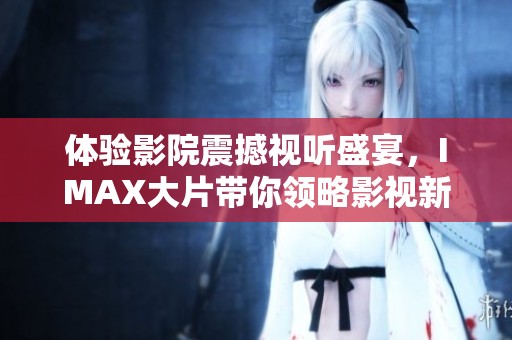 体验影院震撼视听盛宴，IMAX大片带你领略影视新高度