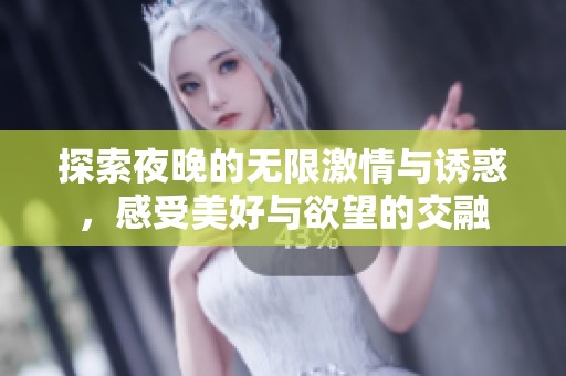 探索夜晚的无限激情与诱惑，感受美好与欲望的交融