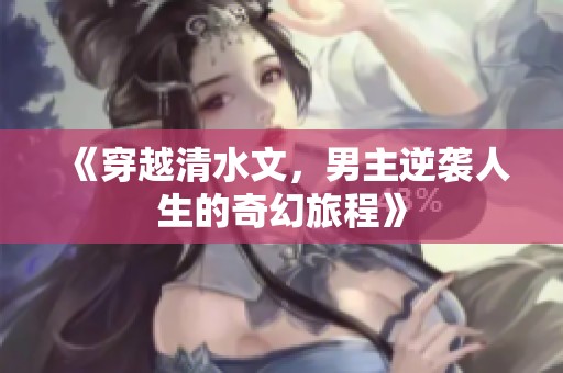 《穿越清水文，男主逆袭人生的奇幻旅程》