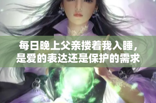 每日晚上父亲搂着我入睡，是爱的表达还是保护的需求