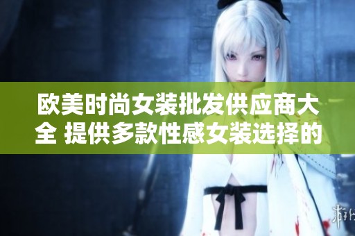 欧美时尚女装批发供应商大全 提供多款性感女装选择的厂家和企业信息