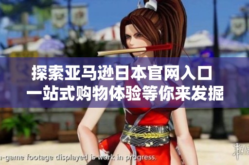 探索亚马逊日本官网入口 一站式购物体验等你来发掘
