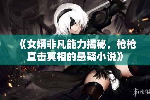 《女婿非凡能力揭秘，枪枪直击真相的悬疑小说》