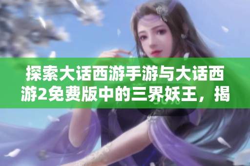 探索大话西游手游与大话西游2免费版中的三界妖王，揭开神秘故事与角色的新篇章