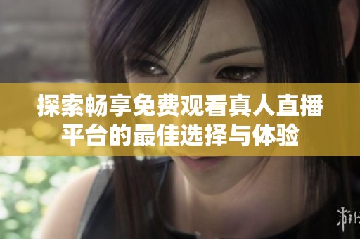 探索畅享免费观看真人直播平台的最佳选择与体验