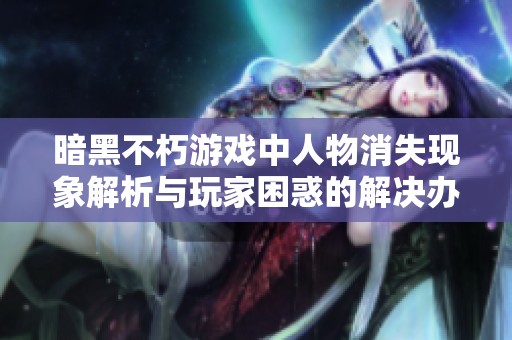 暗黑不朽游戏中人物消失现象解析与玩家困惑的解决办法探讨