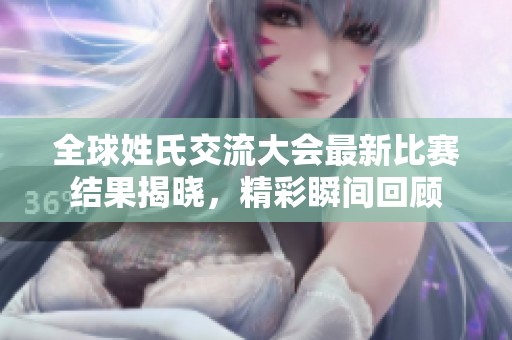 全球姓氏交流大会最新比赛结果揭晓，精彩瞬间回顾