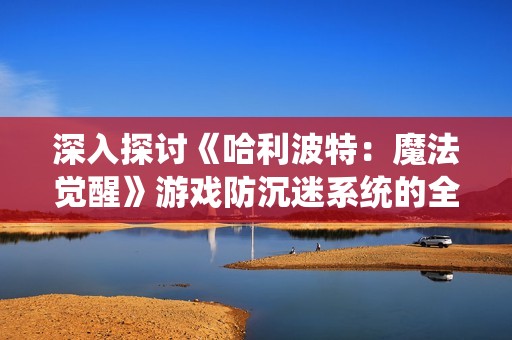深入探讨《哈利波特：魔法觉醒》游戏防沉迷系统的全面功能与应用解析