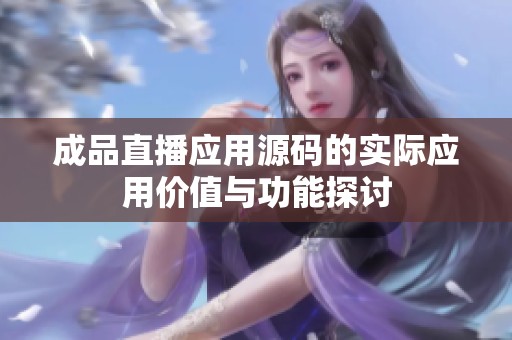 成品直播应用源码的实际应用价值与功能探讨