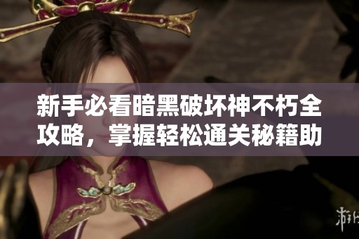 新手必看暗黑破坏神不朽全攻略，掌握轻松通关秘籍助你征服游戏世界