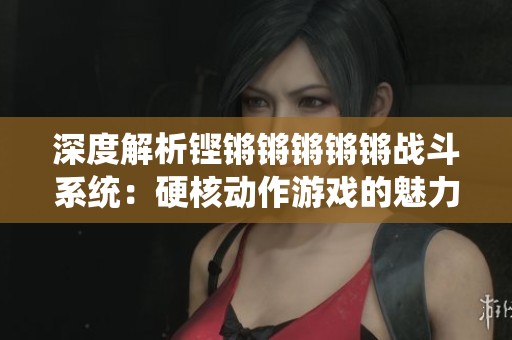 深度解析铿锵锵锵锵锵战斗系统：硬核动作游戏的魅力与挑战全揭示