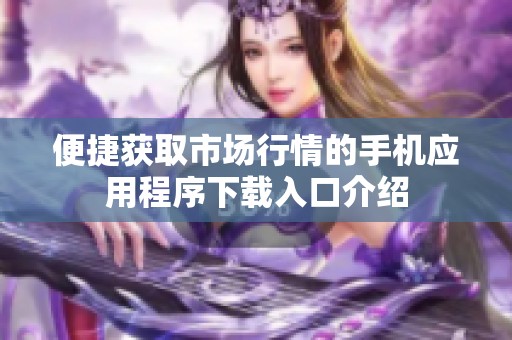 便捷获取市场行情的手机应用程序下载入口介绍