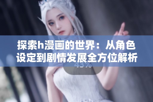 探索h漫画的世界：从角色设定到剧情发展全方位解析