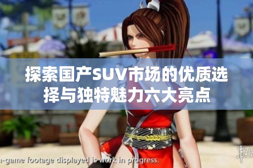 探索国产SUV市场的优质选择与独特魅力六大亮点
