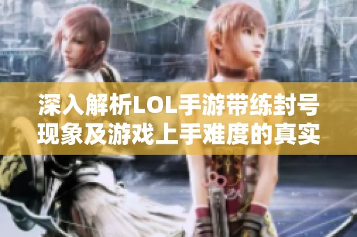 深入解析LOL手游带练封号现象及游戏上手难度的真实情况与影响