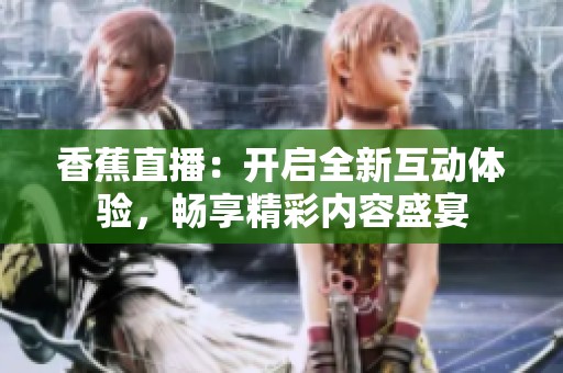 香蕉直播：开启全新互动体验，畅享精彩内容盛宴