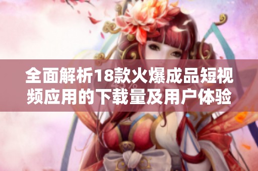 全面解析18款火爆成品短视频应用的下载量及用户体验