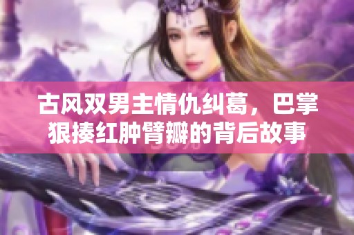 古风双男主情仇纠葛，巴掌狠揍红肿臂瓣的背后故事
