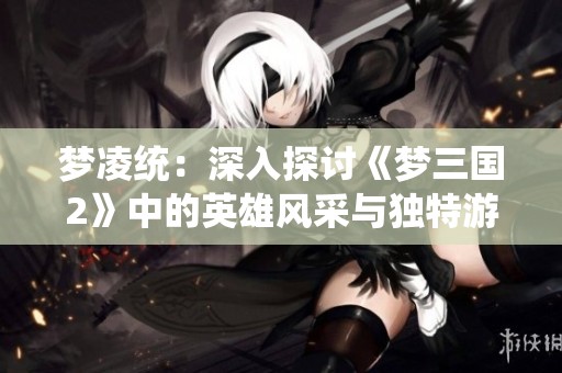 梦凌统：深入探讨《梦三国2》中的英雄风采与独特游戏文化魅力