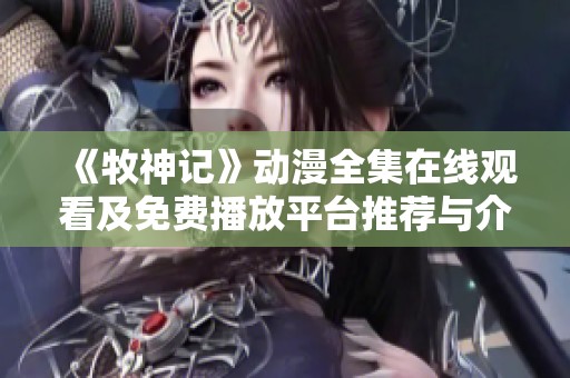 《牧神记》动漫全集在线观看及免费播放平台推荐与介绍