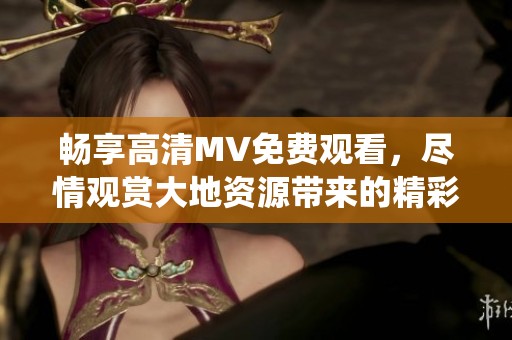 畅享高清MV免费观看，尽情观赏大地资源带来的精彩演绎