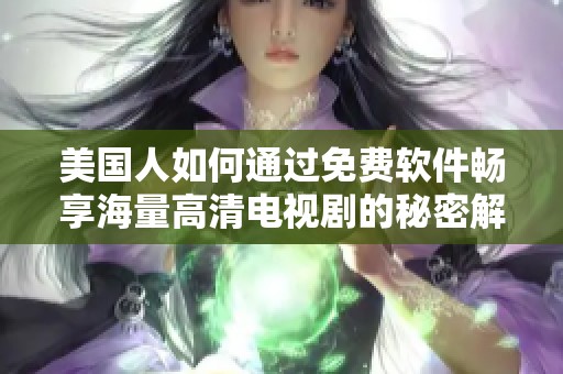 美国人如何通过免费软件畅享海量高清电视剧的秘密解析