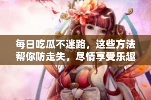 每日吃瓜不迷路，这些方法帮你防走失，尽情享受乐趣！