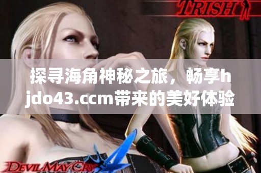 探寻海角神秘之旅，畅享hjdo43.ccm带来的美好体验