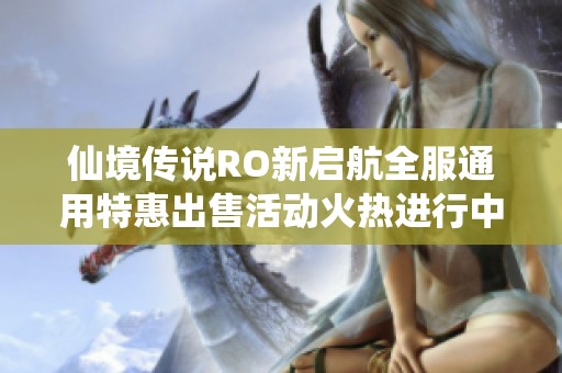 仙境传说RO新启航全服通用特惠出售活动火热进行中，快来抢购吧