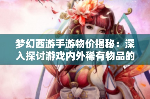 梦幻西游手游物价揭秘：深入探讨游戏内外稀有物品的真实价值与影响因素