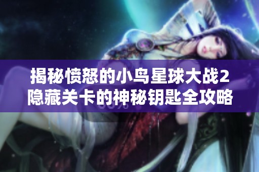 揭秘愤怒的小鸟星球大战2隐藏关卡的神秘钥匙全攻略与获取秘籍