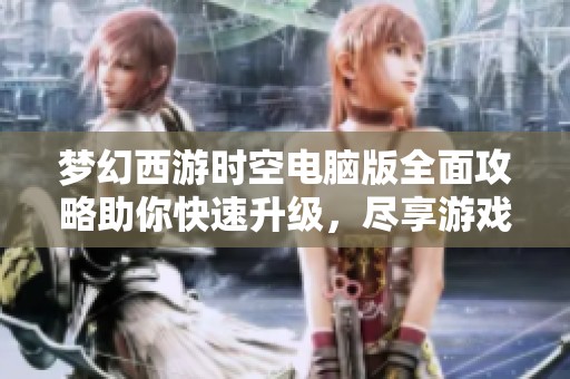 梦幻西游时空电脑版全面攻略助你快速升级，尽享游戏乐趣与奇幻冒险体验