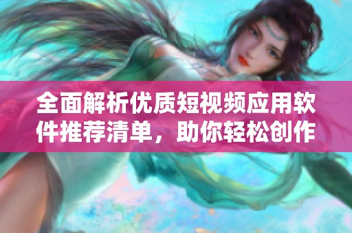 全面解析优质短视频应用软件推荐清单，助你轻松创作分享