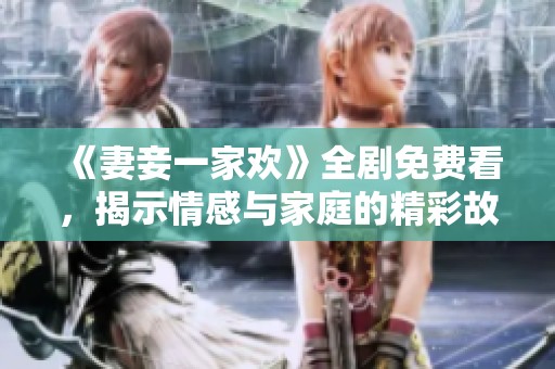 《妻妾一家欢》全剧免费看，揭示情感与家庭的精彩故事