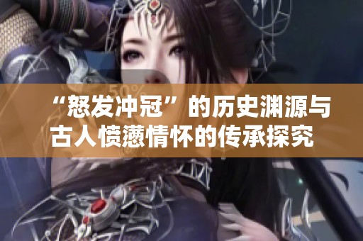 “怒发冲冠”的历史渊源与古人愤懑情怀的传承探究