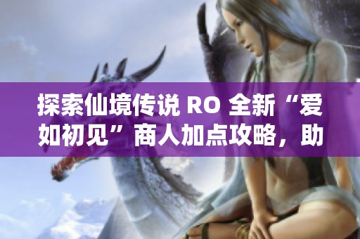 探索仙境传说 RO 全新“爱如初见”商人加点攻略，助你轻松掌握游戏技巧