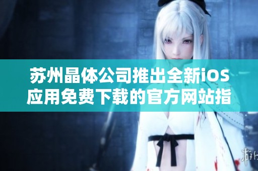 苏州晶体公司推出全新iOS应用免费下载的官方网站指南