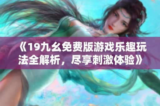 《19九幺免费版游戏乐趣玩法全解析，尽享刺激体验》