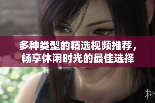 多种类型的精选视频推荐，畅享休闲时光的最佳选择