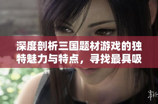 深度剖析三国题材游戏的独特魅力与特点，寻找最具吸引力的作品