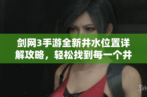 剑网3手游全新井水位置详解攻略，轻松找到每一个井水的最佳方法全在这里