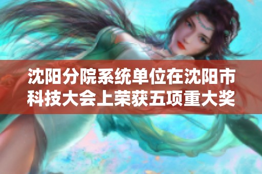 沈阳分院系统单位在沈阳市科技大会上荣获五项重大奖项展现卓越科研实力