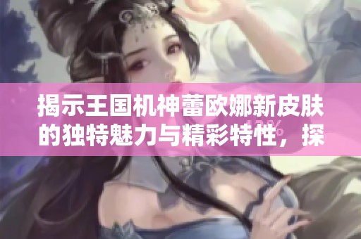 揭示王国机神蕾欧娜新皮肤的独特魅力与精彩特性，探寻她的全新魅力之旅