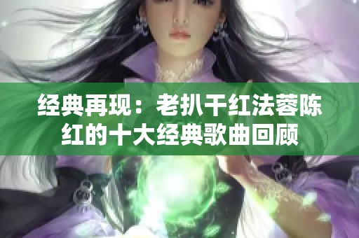 经典再现：老扒干红法蓉陈红的十大经典歌曲回顾