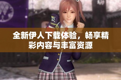 全新伊人下载体验，畅享精彩内容与丰富资源
