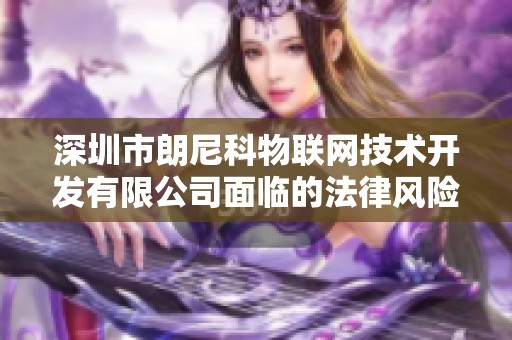 深圳市朗尼科物联网技术开发有限公司面临的法律风险分析与评估报告