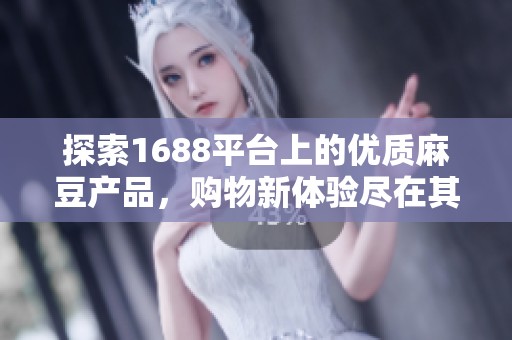 探索1688平台上的优质麻豆产品，购物新体验尽在其中