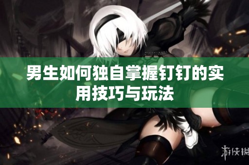 男生如何独自掌握钉钉的实用技巧与玩法